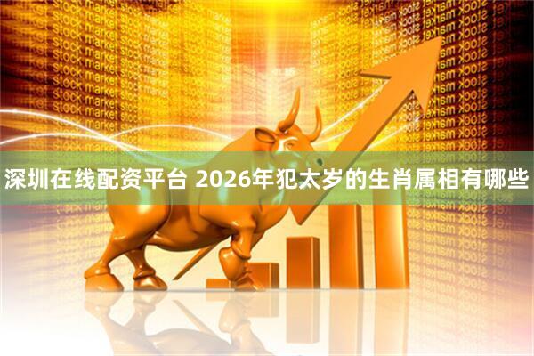 深圳在线配资平台 2026年犯太岁的生肖属相有哪些