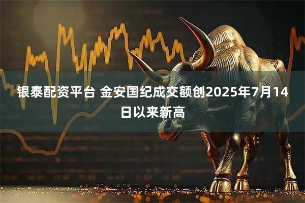 银泰配资平台 金安国纪成交额创2025年7月14日以来新高