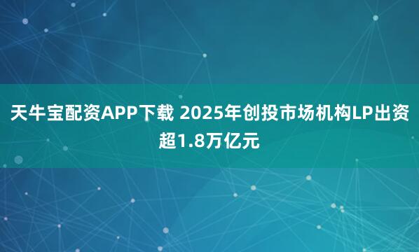 天牛宝配资APP下载 2025年创投市场机构LP出资超1.8万亿元