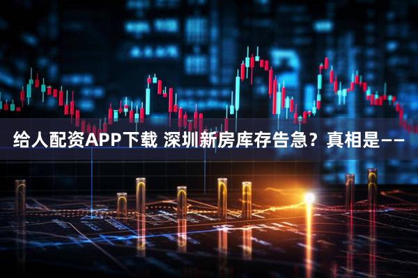 给人配资APP下载 深圳新房库存告急？真相是——