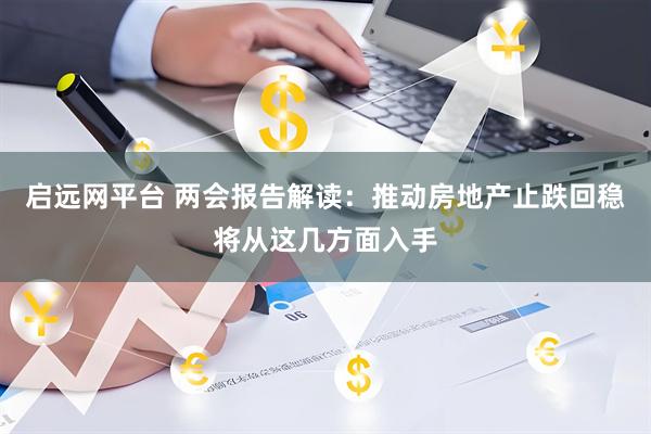 启远网平台 两会报告解读：推动房地产止跌回稳将从这几方面入手