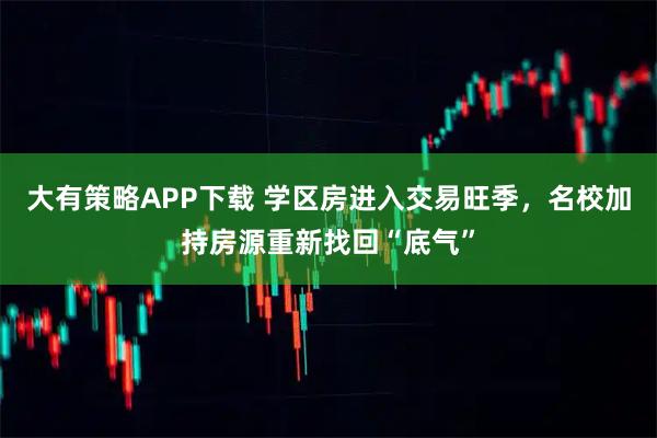 大有策略APP下载 学区房进入交易旺季，名校加持房源重新找回“底气”
