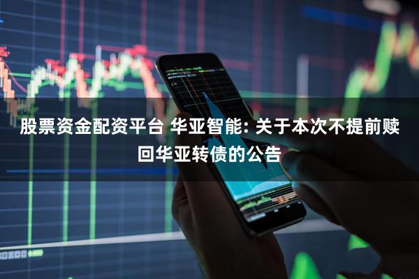 股票资金配资平台 华亚智能: 关于本次不提前赎回华亚转债的公告