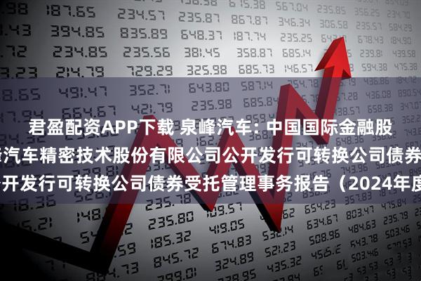 君盈配资APP下载 泉峰汽车: 中国国际金融股份有限公司关于南京泉峰汽车精密技术股份有限公司公开发行可转换公司债券受托管理事务报告（2024年度）