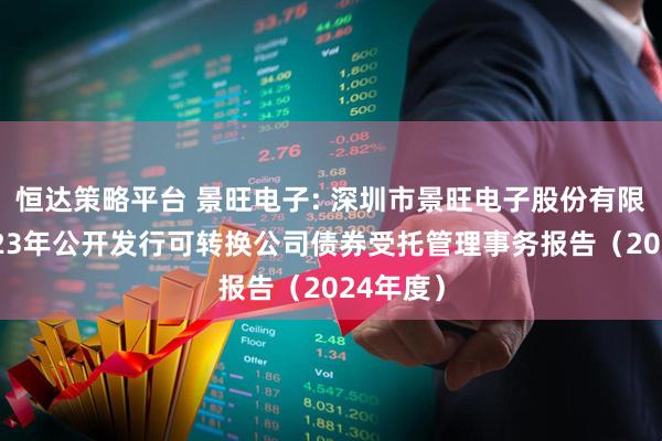 恒达策略平台 景旺电子: 深圳市景旺电子股份有限公司2023年公开发行可转换公司债券受托管理事务报告（2024年度）