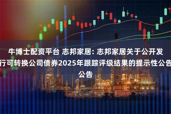 牛博士配资平台 志邦家居: 志邦家居关于公开发行可转换公司债券2025年跟踪评级结果的提示性公告