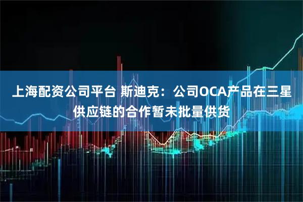上海配资公司平台 斯迪克：公司OCA产品在三星供应链的合作暂未批量供货