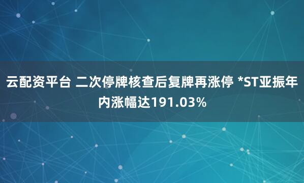 云配资平台 二次停牌核查后复牌再涨停 *ST亚振年内涨幅达191.03%