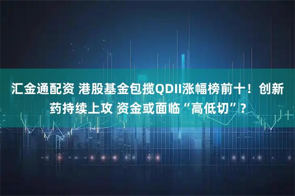 汇金通配资 港股基金包揽QDII涨幅榜前十！创新药持续上攻 资金或面临“高低切”？