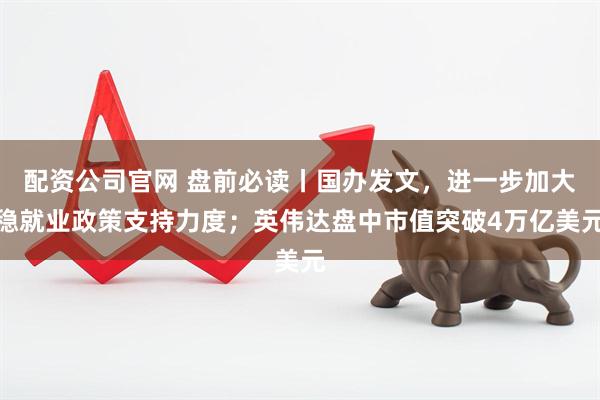 配资公司官网 盘前必读丨国办发文，进一步加大稳就业政策支持力度；英伟达盘中市值突破4万亿美元