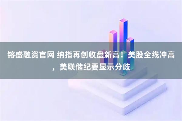 镕盛融资官网 纳指再创收盘新高！美股全线冲高，美联储纪要显示分歧