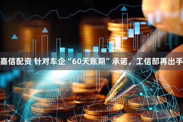 嘉信配资 针对车企“60天账期”承诺，工信部再出手