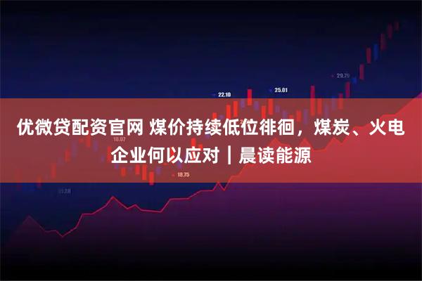 优微贷配资官网 煤价持续低位徘徊，煤炭、火电企业何以应对︱晨读能源