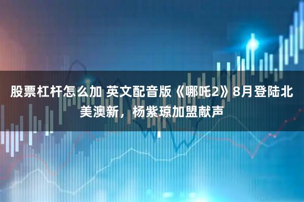 股票杠杆怎么加 英文配音版《哪吒2》8月登陆北美澳新，杨紫琼加盟献声