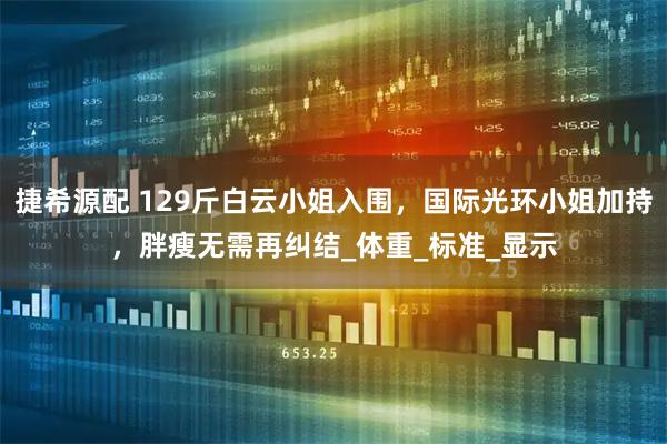捷希源配 129斤白云小姐入围，国际光环小姐加持，胖瘦无需再纠结_体重_标准_显示