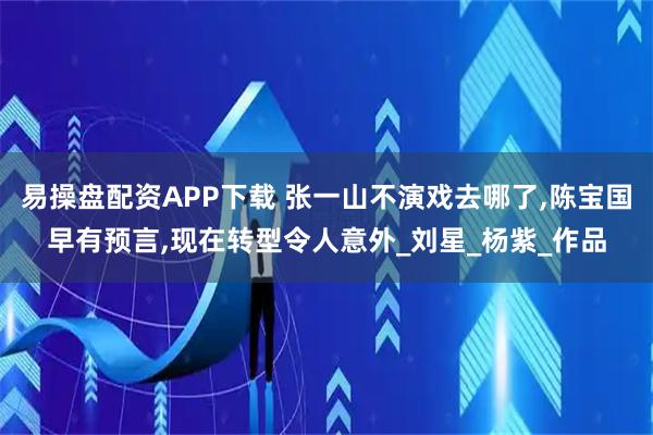易操盘配资APP下载 张一山不演戏去哪了,陈宝国早有预言,现在转型令人意外_刘星_杨紫_作品