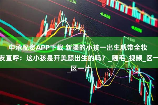 中承配资APP下载 新疆的小孩一出生就带全妆 网友直呼：这小孩是开美颜出生的吗？_睫毛_视频_区一片
