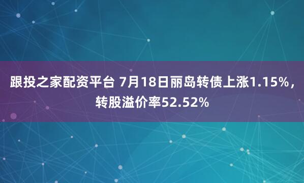 跟投之家配资平台 7月18日丽岛转债上涨1.15%，转股溢价率52.52%