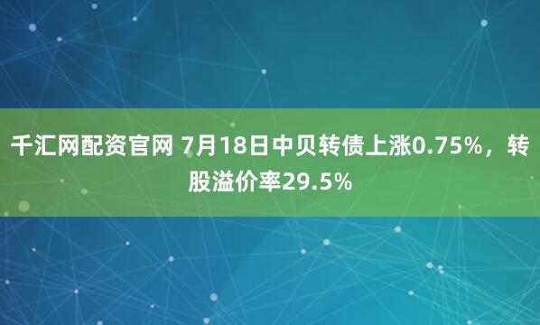 千汇网配资官网 7月18日中贝转债上涨0.75%，转股溢价率29.5%