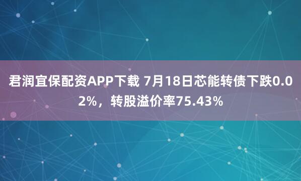 君润宜保配资APP下载 7月18日芯能转债下跌0.02%，转股溢价率75.43%