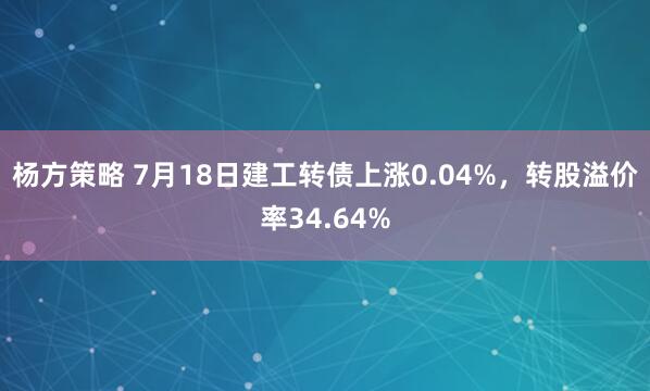杨方策略 7月18日建工转债上涨0.04%，转股溢价率34.64%