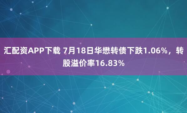 汇配资APP下载 7月18日华懋转债下跌1.06%，转股溢价率16.83%
