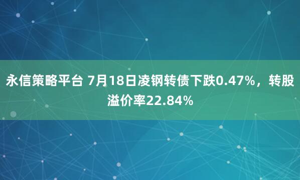 永信策略平台 7月18日凌钢转债下跌0.47%，转股溢价率22.84%