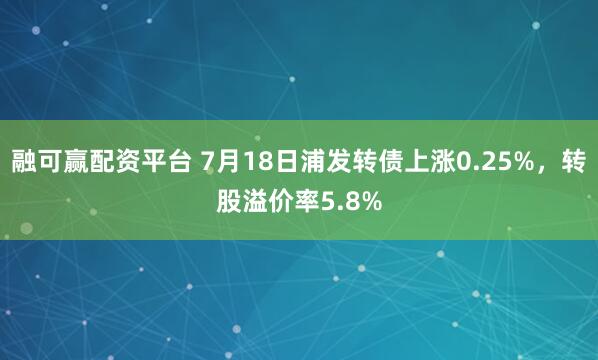 融可赢配资平台 7月18日浦发转债上涨0.25%，转股溢价率5.8%