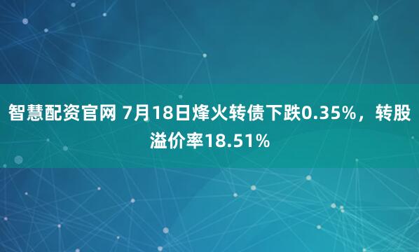 智慧配资官网 7月18日烽火转债下跌0.35%，转股溢价率18.51%