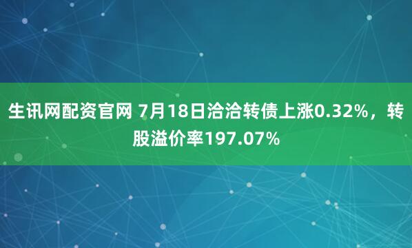 生讯网配资官网 7月18日洽洽转债上涨0.32%，转股溢价率197.07%