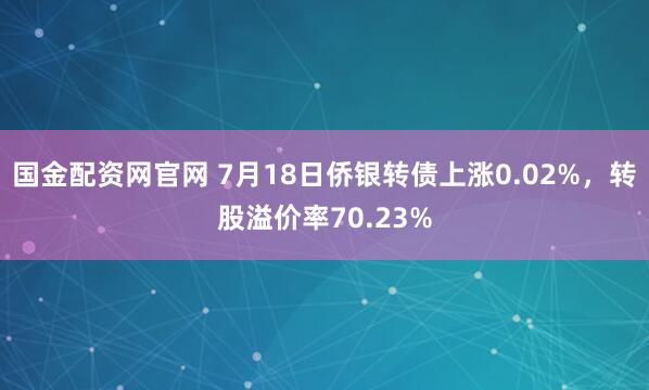 国金配资网官网 7月18日侨银转债上涨0.02%，转股溢价率70.23%