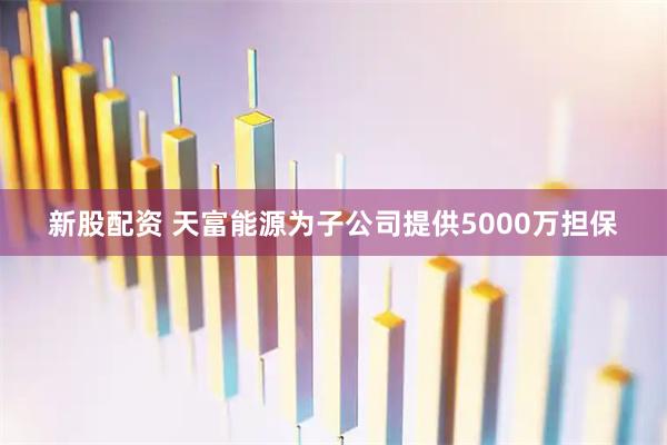 新股配资 天富能源为子公司提供5000万担保