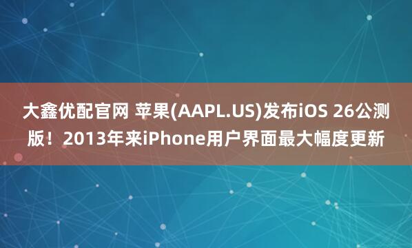 大鑫优配官网 苹果(AAPL.US)发布iOS 26公测版！2013年来iPhone用户界面最大幅度更新
