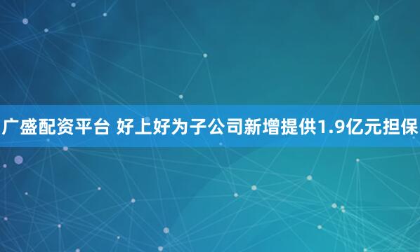 广盛配资平台 好上好为子公司新增提供1.9亿元担保