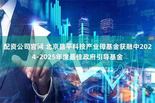 配资公司官网 北京昌平科技产业母基金获融中2024-2025年度最佳政府引导基金