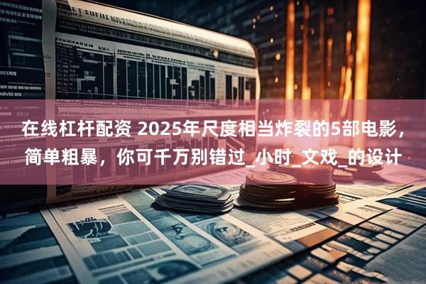 在线杠杆配资 2025年尺度相当炸裂的5部电影，简单粗暴，你可千万别错过_小时_文戏_的设计