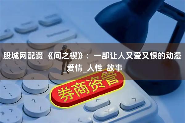 股城网配资 《间之楔》：一部让人又爱又恨的动漫_爱情_人性_故事