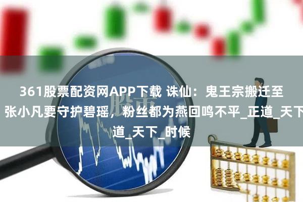 361股票配资网APP下载 诛仙：鬼王宗搬迁至蛮荒，张小凡要守护碧瑶，粉丝都为燕回鸣不平_正道_天下_时候