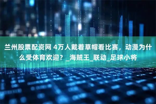 兰州股票配资网 4万人戴着草帽看比赛，动漫为什么受体育欢迎？_海贼王_联动_足球小将