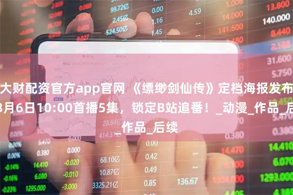 大财配资官方app官网 《缥缈剑仙传》定档海报发布，8月6日10:00首播5集，锁定B站追番！_动漫_作品_后续