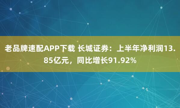 老品牌速配APP下载 长城证券：上半年净利润13.85亿元，同比增长91.92%