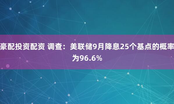 豪配投资配资 调查：美联储9月降息25个基点的概率为96.6%