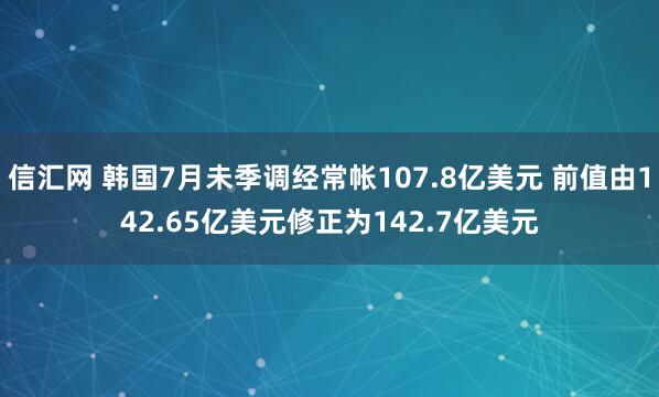 信汇网 韩国7月未季调经常帐107.8亿美元 前值由142.65亿美元修正为142.7亿美元
