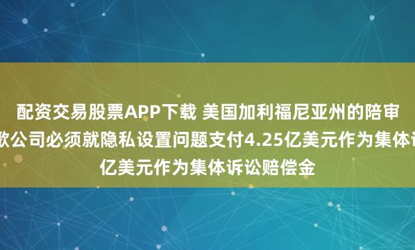 配资交易股票APP下载 美国加利福尼亚州的陪审团表示 谷歌公司必须就隐私设置问题支付4.25亿美元作为集体诉讼赔偿金