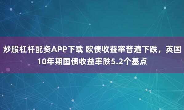 炒股杠杆配资APP下载 欧债收益率普遍下跌，英国10年期国债收益率跌5.2个基点