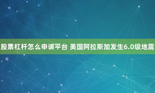 股票杠杆怎么申请平台 美国阿拉斯加发生6.0级地震
