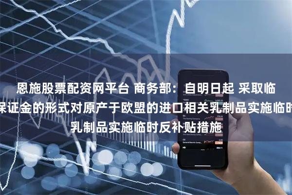 恩施股票配资网平台 商务部：自明日起 采取临时反补贴税保证金的形式对原产于欧盟的进口相关乳制品实施临时反补贴措施