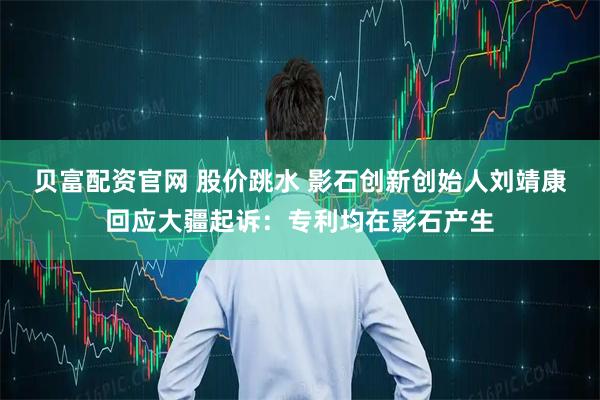 贝富配资官网 股价跳水 影石创新创始人刘靖康回应大疆起诉：专利均在影石产生