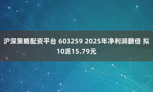 沪深策略配资平台 603259 2025年净利润翻倍 拟10派15.79元