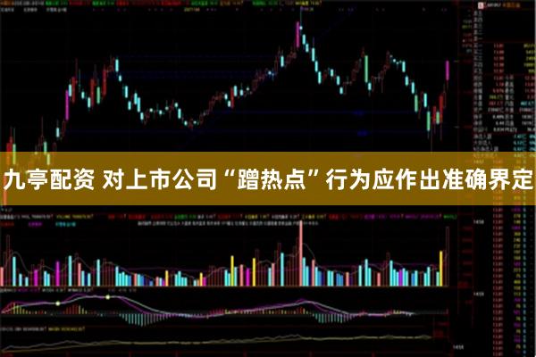 九亭配资 对上市公司“蹭热点”行为应作出准确界定